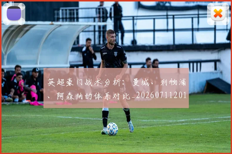 英超豪门战术分析：曼城、利物浦、阿森纳的体系对比_20260711201600_20260803150000