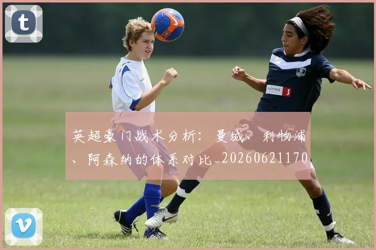 英超豪门战术分析：曼城、利物浦、阿森纳的体系对比_20260621170551_20260710010021_20260803150000