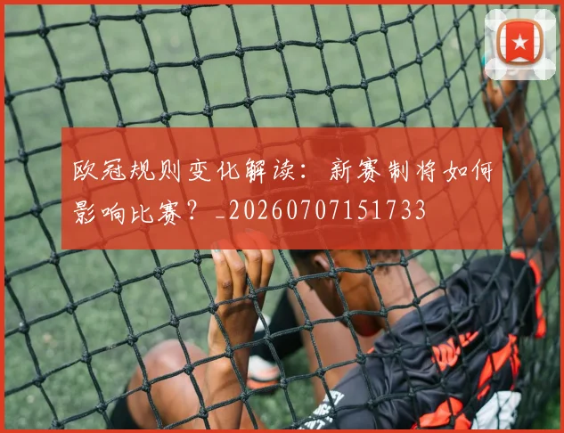 欧冠规则变化解读:新赛制将如何影响比赛?_20260707151733